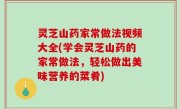 灵芝山药家常做法视频大全(学会灵芝山药的家常做法，轻松做出美味营养的菜肴)