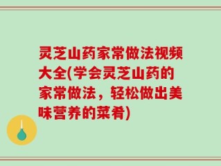 灵芝山药家常做法视频大全(学会灵芝山药的家常做法，轻松做出美味营养的菜肴)