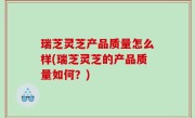 瑞芝灵芝产品质量怎么样(瑞芝灵芝的产品质量如何？)