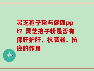 灵芝孢子粉与健康ppt？灵芝孢子粉是否有保肝护肝、抗衰老、抗癌的作用