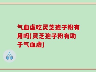 气血虚吃灵芝孢子粉有用吗(灵芝孢子粉有助于气血虚)