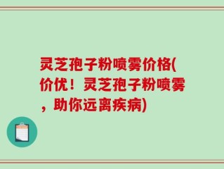 灵芝孢子粉喷雾价格(价优！灵芝孢子粉喷雾，助你远离疾病)