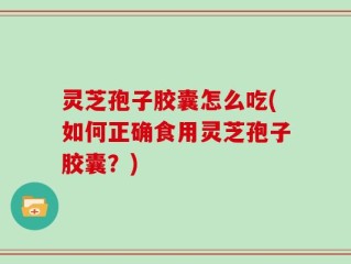 灵芝孢子胶囊怎么吃(如何正确食用灵芝孢子胶囊？)