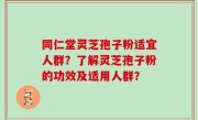 同仁堂灵芝孢子粉适宜人群？了解灵芝孢子粉的功效及适用人群？