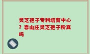 灵芝孢子专利培育中心？靠山庄灵芝孢子粉真吗