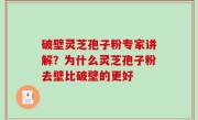 破壁灵芝孢子粉专家讲解？为什么灵芝孢子粉去壁比破壁的更好