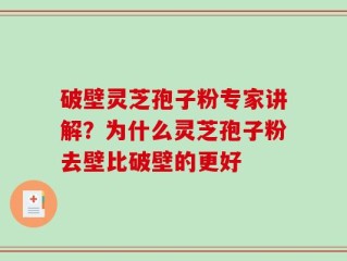 破壁灵芝孢子粉专家讲解？为什么灵芝孢子粉去壁比破壁的更好
