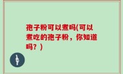 孢子粉可以煮吗(可以煮吃的孢子粉，你知道吗？)