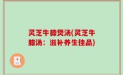 灵芝牛膝煲汤(灵芝牛膝汤：滋补养生佳品)