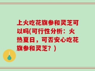 上火吃花旗参和灵芝可以吗(可行性分析：火热夏日，可否安心吃花旗参和灵芝？)