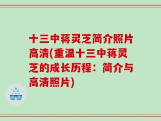 十三中蒋灵芝简介照片高清(重温十三中蒋灵芝的成长历程：简介与高清照片)