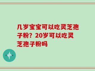 几岁宝宝可以吃灵芝孢子粉？20岁可以吃灵芝孢子粉吗