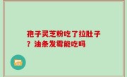 孢子灵芝粉吃了拉肚子？油条发霉能吃吗