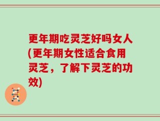 更年期吃灵芝好吗女人(更年期女性适合食用灵芝，了解下灵芝的功效)