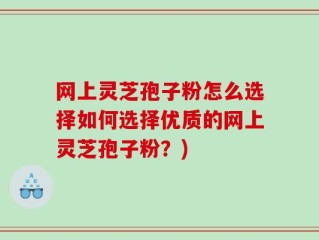 网上灵芝孢子粉怎么选择如何选择优质的网上灵芝孢子粉？)