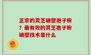 正宗的灵芝破壁孢子粉？最有效的灵芝孢子粉破壁技术是什么