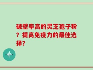 破壁率高的灵芝孢子粉？提高免疫力的最佳选择？