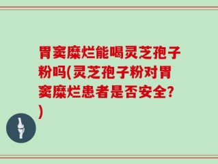 胃窦糜烂能喝灵芝孢子粉吗(灵芝孢子粉对胃窦糜烂患者是否安全？)