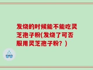 发烧的时候能不能吃灵芝孢子粉(发烧了可否服用灵芝孢子粉？)