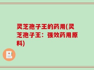 灵芝孢子王的药用(灵芝孢子王：强效药用原料)