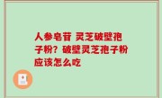 人参皂苷 灵芝破壁孢子粉？破壁灵芝孢子粉应该怎么吃