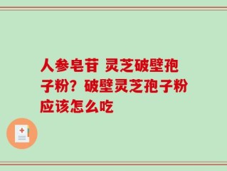人参皂苷 灵芝破壁孢子粉？破壁灵芝孢子粉应该怎么吃