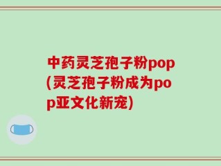 中药灵芝孢子粉pop(灵芝孢子粉成为pop亚文化新宠)