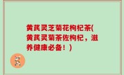 黄芪灵芝菊花枸杞茶(黄芪灵菊茶佐枸杞，滋养健康必备！)