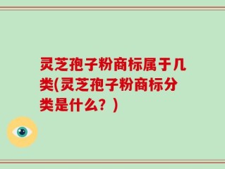 灵芝孢子粉商标属于几类(灵芝孢子粉商标分类是什么？)