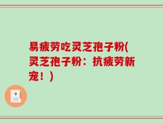 易疲劳吃灵芝孢子粉(灵芝孢子粉：抗疲劳新宠！)