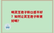 喝灵芝孢子粉口感不好？如何让灵芝孢子粉更好喝？