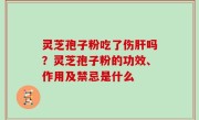灵芝孢子粉吃了伤肝吗？灵芝孢子粉的功效、作用及禁忌是什么