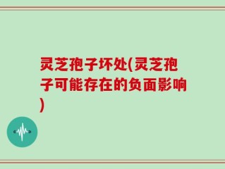 灵芝孢子坏处(灵芝孢子可能存在的负面影响)