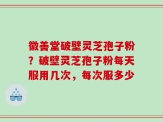 徽善堂破壁灵芝孢子粉？破壁灵芝孢子粉每天服用几次，每次服多少