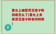 雷允上破壁灵芝孢子粉到底怎么了(雷允上食用灵芝孢子粉有何利弊)