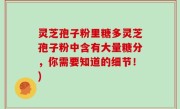 灵芝孢子粉里糖多灵芝孢子粉中含有大量糖分，你需要知道的细节！)