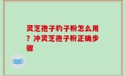 灵芝孢子豹子粉怎么用？冲灵芝孢子粉正确步骤