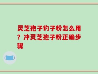 灵芝孢子豹子粉怎么用？冲灵芝孢子粉正确步骤
