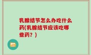 乳腺结节怎么办吃什么药(乳腺结节应该吃哪些药？)