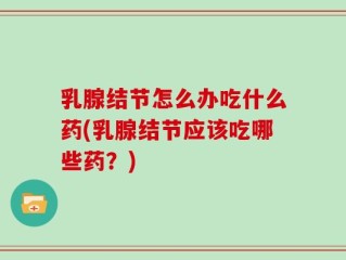 乳腺结节怎么办吃什么药(乳腺结节应该吃哪些药？)