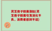 灵芝孢子胶囊涨肚(灵芝孢子胶囊引发消化不良，消费者感到不适)