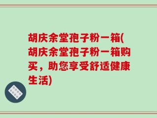 胡庆余堂孢子粉一箱(胡庆余堂孢子粉一箱购买，助您享受舒适健康生活)