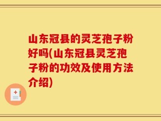 山东冠县的灵芝孢子粉好吗(山东冠县灵芝孢子粉的功效及使用方法介绍)
