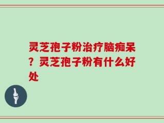 灵芝孢子粉治疗脑痴呆？灵芝孢子粉有什么好处