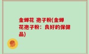 金蝉花 孢子粉(金蝉花孢子粉：良好的保健品)