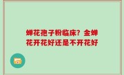 蝉花孢子粉临床？金蝉花开花好还是不开花好