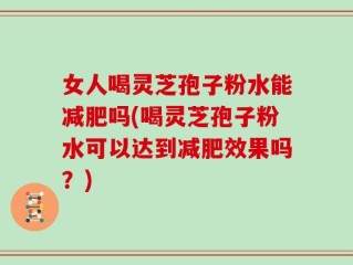 女人喝灵芝孢子粉水能减肥吗(喝灵芝孢子粉水可以达到减肥效果吗？)