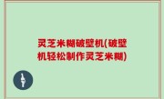 灵芝米糊破壁机(破壁机轻松制作灵芝米糊)