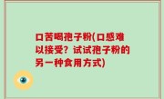 口苦喝孢子粉(口感难以接受？试试孢子粉的另一种食用方式)