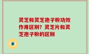 灵芝和灵芝孢子粉功效作用区别？灵芝片和灵芝孢子粉的区别